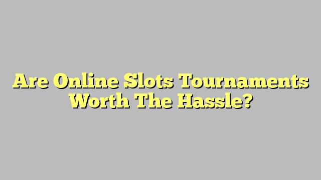 Are Online Slots Tournaments Worth The Hassle?