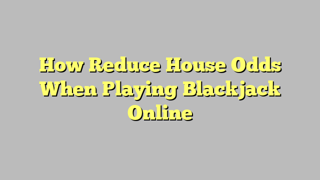 How Reduce House Odds When Playing Blackjack Online