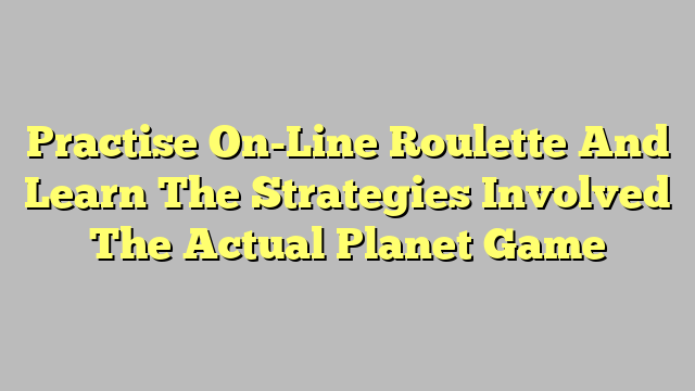 Practise On-Line Roulette And Learn The Strategies Involved The Actual Planet Game